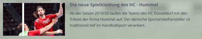 Die neue Spielkleidung des HC - Hummel Ab der Saison 2019/20 laufen die Teams des HC Düsseldorf mit den Trikots der Firma Hummel auf. Der dänische Sportartikelhersteller ist traditionell tief im Handballsport verankert.