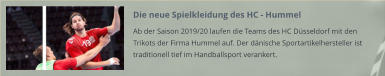 Die neue Spielkleidung des HC - Hummel Ab der Saison 2019/20 laufen die Teams des HC Düsseldorf mit den Trikots der Firma Hummel auf. Der dänische Sportartikelhersteller ist traditionell tief im Handballsport verankert.